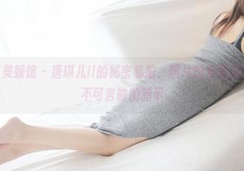 MyGirl美媛馆 - 唐琪儿il的秘密私拍,图片的表情似乎充满了不可言喻的暗示